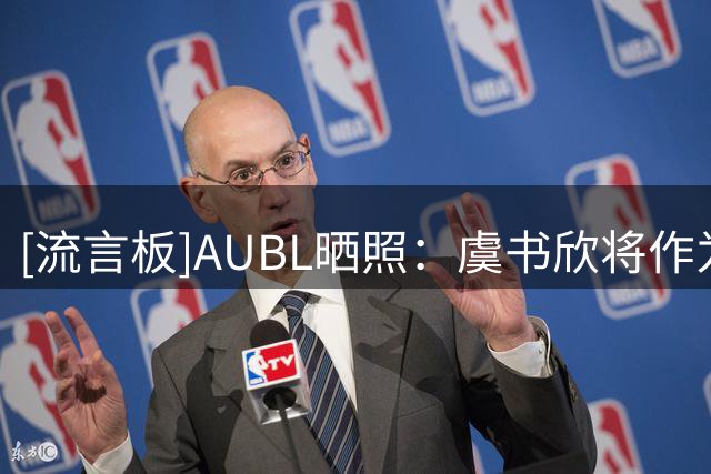 [流言板]AUBL晒照：虞书欣将作为特邀嘉宾现身现场，为运动员们助威